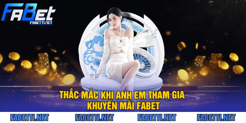 Thắc Mắc Khi Anh Em Tham Gia Khuyến Mãi FABET